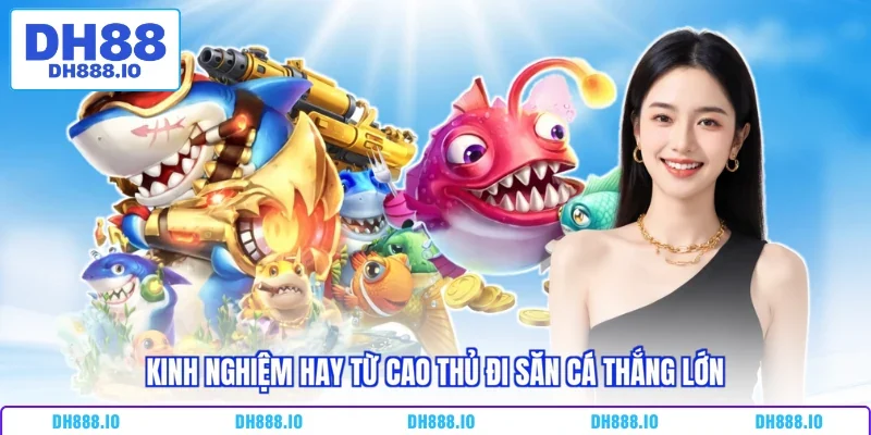 Kinh nghiệm hay từ cao thủ đi săn cá thắng lớn