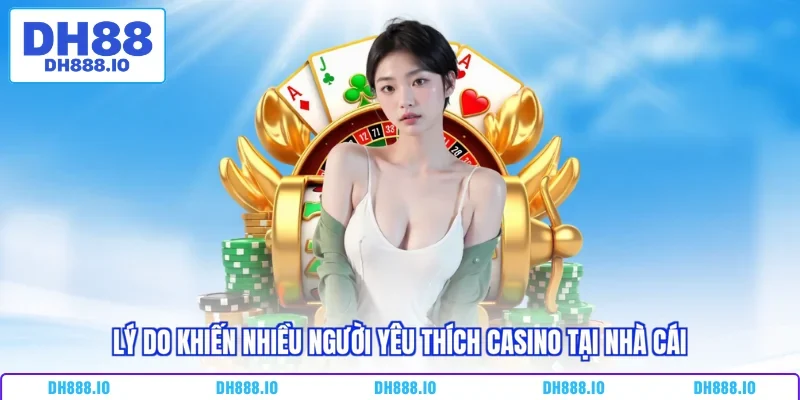 Lý do khiến nhiều người yêu thích casino tại nhà cái