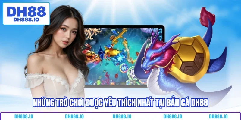 Những trò chơi được yêu thích nhất tại bắn cá DH88